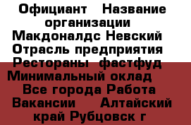 Официант › Название организации ­ Макдоналдс Невский › Отрасль предприятия ­ Рестораны, фастфуд › Минимальный оклад ­ 1 - Все города Работа » Вакансии   . Алтайский край,Рубцовск г.